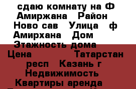 сдаю комнату на Ф.Амиржана › Район ­ Ново-сав › Улица ­ ф.Амирхана › Дом ­ 37 › Этажность дома ­ 3 › Цена ­ 10 000 - Татарстан респ., Казань г. Недвижимость » Квартиры аренда   . Татарстан респ.,Казань г.